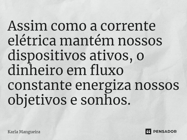 ⁠Assim como a corrente elétrica mantém nossos dispositivos ativos, o dinheiro em fluxo constante energiza nossos objetivos e sonhos.... Frase de Karla Mangueira.