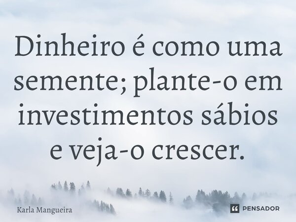 ⁠Dinheiro é como uma semente; plante-o em investimentos sábios e veja-o crescer.... Frase de Karla Mangueira.