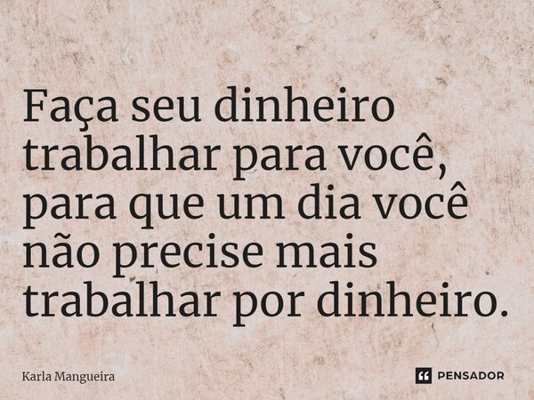 ⁠Faça seu dinheiro trabalhar para você, para que um dia você não precise mais trabalhar por dinheiro.... Frase de Karla Mangueira.