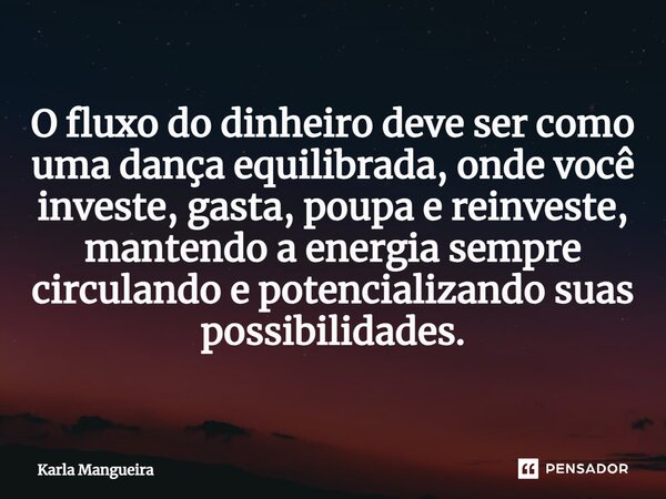 ⁠O fluxo do dinheiro deve ser como uma dança equilibrada, onde você investe, gasta, poupa e reinveste, mantendo a energia sempre circulando e potencializando su... Frase de Karla Mangueira.