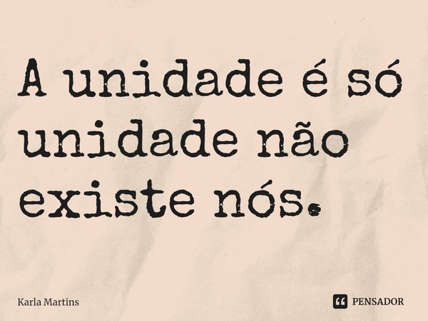 A unidade é só unidade não existe nós.... Frase de Karla Martins.