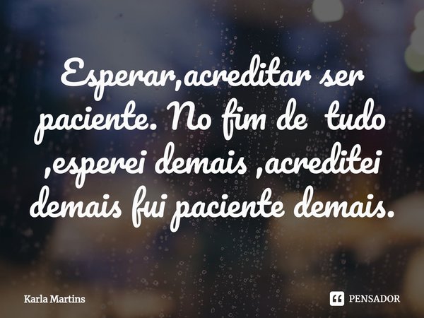 ⁠Esperar,acreditar ser paciente. No fim de tudo ,esperei demais ,acreditei demais fui paciente demais.... Frase de Karla Martins.