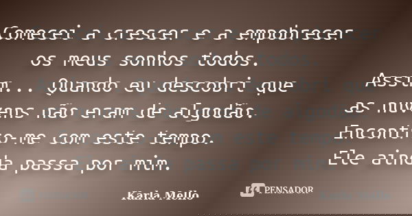 Comecei a crescer e a empobrecer os meus sonhos todos. Assim... Quando eu descobri que as nuvens não eram de algodão. Encontro-me com este tempo. Ele ainda pass... Frase de Karla Mello.