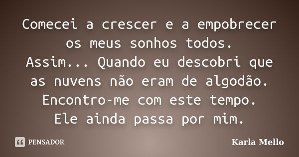 Comecei a crescer e a empobrecer os meus sonhos todos. Assim... Quando eu descobri que as nuvens não eram de algodão. Encontro-me com este tempo. Ele ainda pass... Frase de Karla Mello.