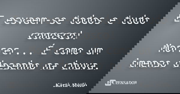 E esvaem-se todos e tudo conosco! Morrer... É como um imenso desenho na chuva.... Frase de Karla Mello.