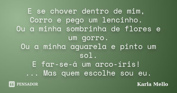 E se chover dentro de mim, Corro e pego um lencinho. Ou a minha sombrinha de flores e um gorro. Ou a minha aguarela e pinto um sol. E far-se-á um arco-íris! ...... Frase de Karla Mello.