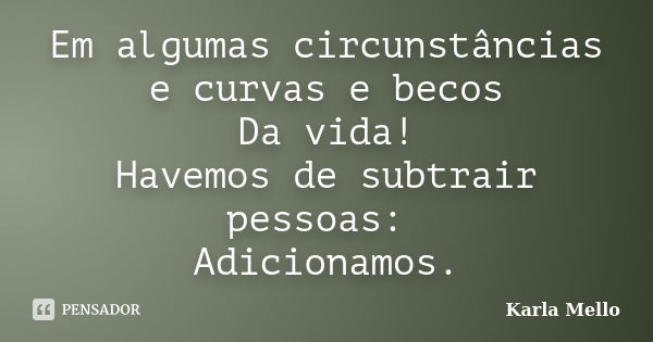 Em algumas circunstâncias e curvas e becos Da vida! Havemos de subtrair pessoas: Adicionamos.... Frase de Karla Mello.