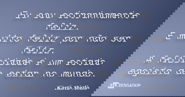 Eu sou estranhamente feliz. E muito feliz por não ser feliz. A felicidade é um estado egoísta de estar no mundo.... Frase de Karla Mello.