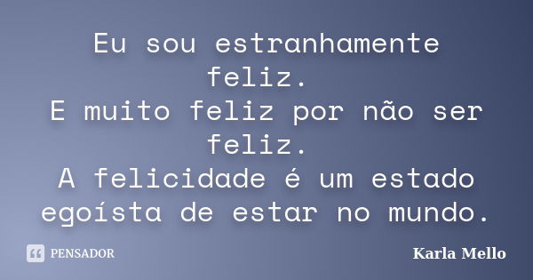 Eu sou estranhamente feliz. E muito feliz por não ser feliz. A felicidade é um estado egoísta de estar no mundo.... Frase de Karla Mello.