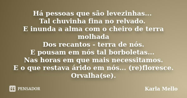 Há pessoas que são levezinhas... Tal chuvinha fina no relvado. E inunda a alma com o cheiro de terra molhada Dos recantos - terra de nós. E pousam em nós tal bo... Frase de Karla Mello.