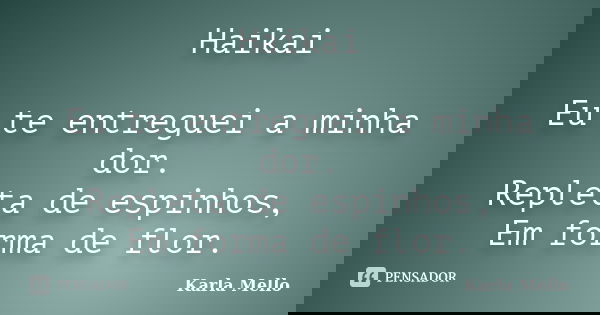 Haikai Eu te entreguei a minha dor. Repleta de espinhos, Em forma de flor.... Frase de Karla Mello.