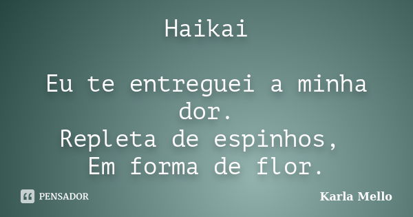 Haikai Eu te entreguei a minha dor. Repleta de espinhos, Em forma de flor.... Frase de Karla Mello.