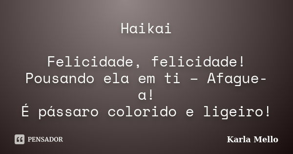 Haikai Felicidade, felicidade! Pousando ela em ti – Afague-a! É pássaro colorido e ligeiro!... Frase de Karla Mello.