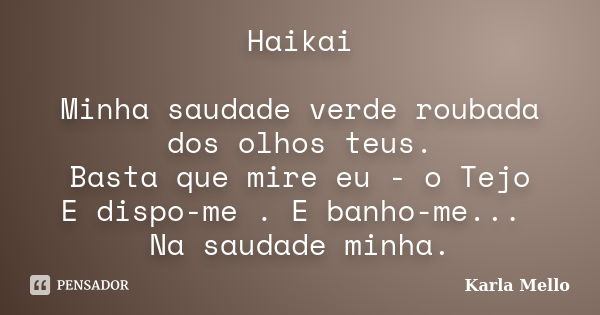 Haikai Minha saudade verde roubada dos olhos teus. Basta que mire eu - o Tejo E dispo-me . E banho-me... Na saudade minha.... Frase de Karla Mello.