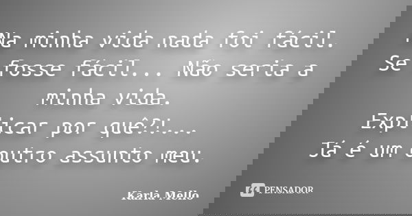 Na minha vida nada foi fácil. Se fosse fácil... Não seria a minha vida. Explicar por quê?!... Já é um outro assunto meu.... Frase de Karla Mello.
