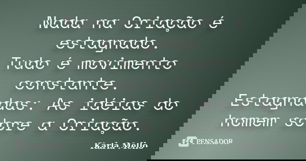 Nada na Criação é estagnado. Tudo é movimento constante. Estagnadas: As idéias do homem sobre a Criação.... Frase de Karla Mello.