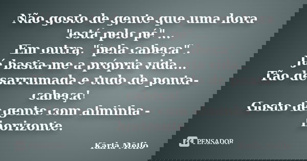 Não gosto de gente que uma hora "está pelo pé"... Em outra, "pela cabeça". Já basta-me a própria vida... Tão desarrumada e tudo de ponta-cab... Frase de Karla Mello.