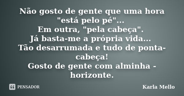 Não gosto de gente que uma hora "está pelo pé"... Em outra, "pela cabeça". Já basta-me a própria vida... Tão desarrumada e tudo de ponta-cab... Frase de Karla Mello.