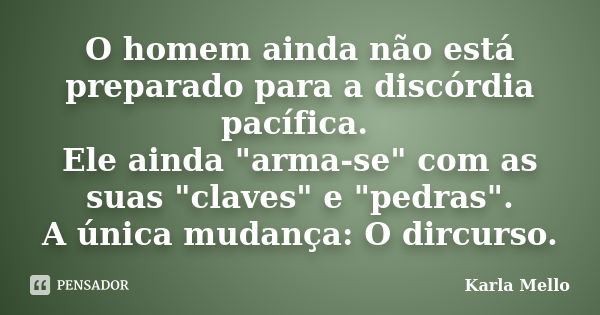 O homem ainda não está preparado para a discórdia pacífica. Ele ainda "arma-se" com as suas "claves" e "pedras". A única mudança: ... Frase de Karla Mello.