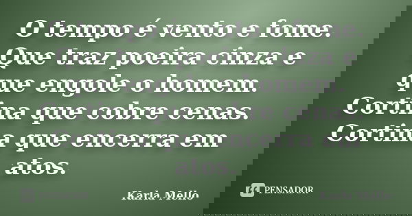 O tempo é vento e fome. Que traz poeira cinza e que engole o homem. Cortina que cobre cenas. Cortina que encerra em atos.... Frase de Karla Mello.