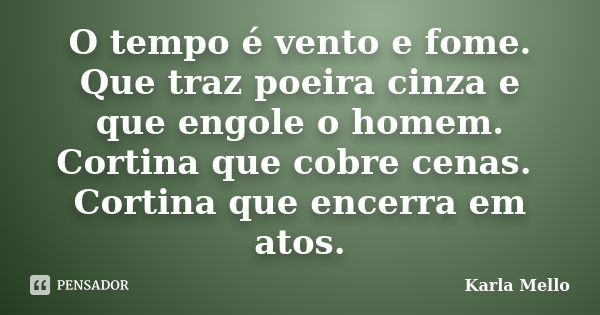 O tempo é vento e fome. Que traz poeira cinza e que engole o homem. Cortina que cobre cenas. Cortina que encerra em atos.... Frase de Karla Mello.