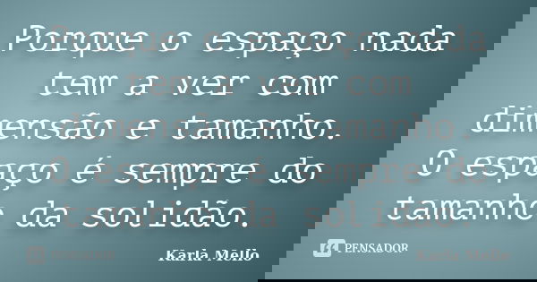 Porque o espaço nada tem a ver com dimensão e tamanho. O espaço é sempre do tamanho da solidão.... Frase de Karla Mello.