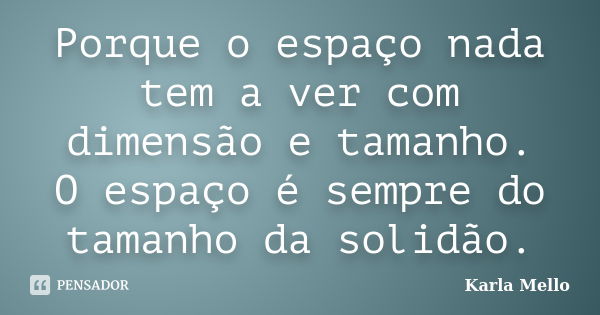 Porque o espaço nada tem a ver com dimensão e tamanho. O espaço é sempre do tamanho da solidão.... Frase de Karla Mello.