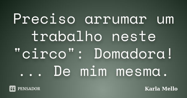 Preciso arrumar um trabalho neste "circo": Domadora! ... De mim mesma.... Frase de Karla Mello.