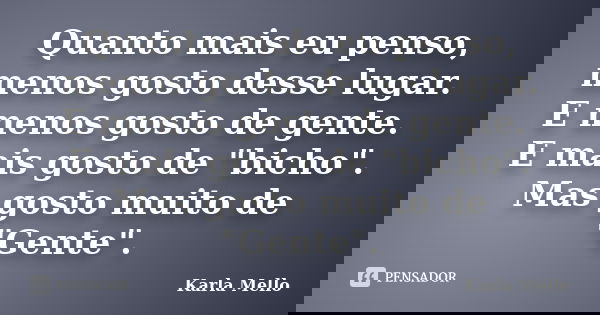 Quanto mais eu penso, menos gosto desse lugar. E menos gosto de gente. E mais gosto de "bicho". Mas gosto muito de "Gente".... Frase de Karla Mello.