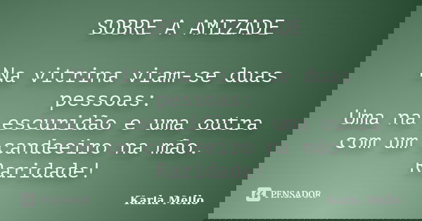 SOBRE A AMIZADE Na vitrina viam-se duas pessoas: Uma na escuridão e uma outra com um candeeiro na mão. Raridade!... Frase de Karla Mello.