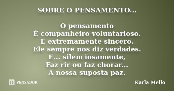 SOBRE O PENSAMENTO... O pensamento É companheiro voluntarioso. E extremamente sincero. Ele sempre nos diz verdades. E... silenciosamente, Faz rir ou faz chorar.... Frase de Karla Mello.