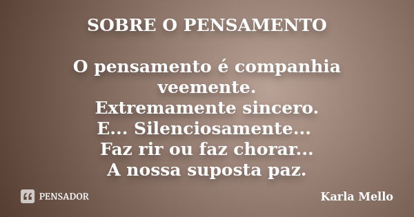 SOBRE O PENSAMENTO O pensamento é companhia veemente. Extremamente sincero. E... Silenciosamente... Faz rir ou faz chorar... A nossa suposta paz.... Frase de Karla Mello.