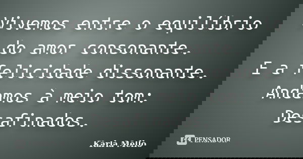 Vivemos entre o equilíbrio do amor consonante. E a felicidade dissonante. Andamos à meio tom: Desafinados.... Frase de Karla Mello.