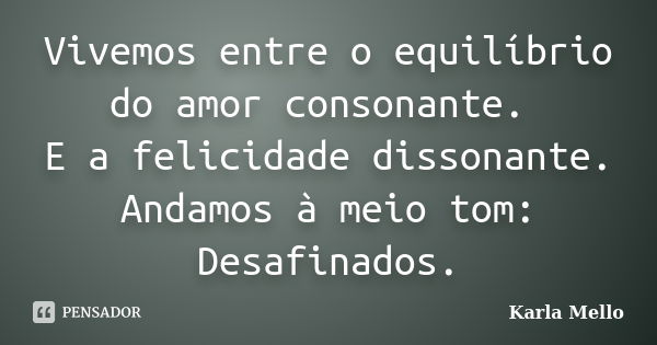 Vivemos entre o equilíbrio do amor consonante. E a felicidade dissonante. Andamos à meio tom: Desafinados.... Frase de Karla Mello.