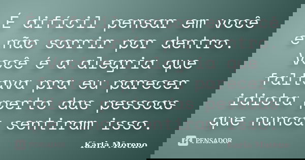 É difícil pensar em você e não sorrir por dentro. Você é a alegria que faltava pra eu parecer idiota perto das pessoas que nunca sentiram isso.... Frase de Karla Moreno.