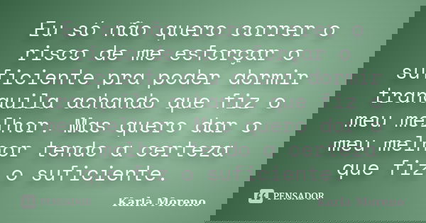 Eu só não quero correr o risco de me esforçar o suficiente pra poder dormir tranquila achando que fiz o meu melhor. Mas quero dar o meu melhor tendo a certeza q... Frase de Karla Moreno.
