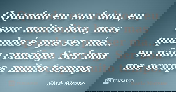 Quando eu sou boa, eu sou muito boa, mas quando é pra ser má.. eu não consigo. Ser boa me ocupa muito tempo.... Frase de Karla Moreno.