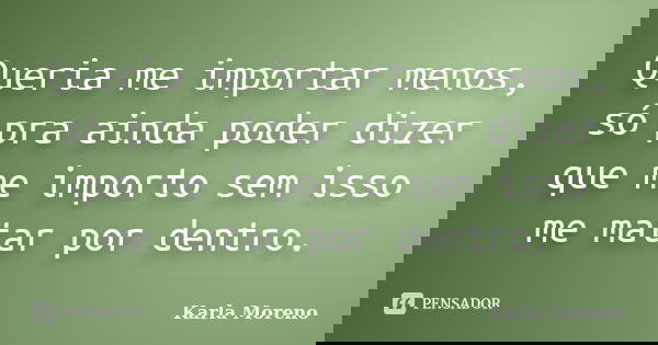 Queria me importar menos, só pra ainda poder dizer que me importo sem isso me matar por dentro.... Frase de Karla Moreno.