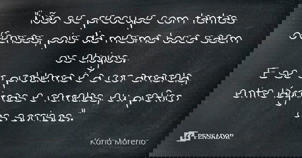 "Não se preocupe com tantas ofensas, pois da mesma boca saem os elogios. E se o problema é a cor amarela, entre lágrimas e remelas, eu prefiro os sorrisos.... Frase de Karla Moreno.