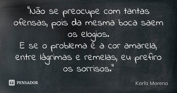 "Não se preocupe com tantas ofensas, pois da mesma boca saem os elogios. E se o problema é a cor amarela, entre lágrimas e remelas, eu prefiro os sorrisos.... Frase de Karla Moreno.