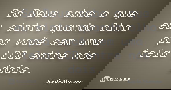 Só Deus sabe o que eu sinto quando olho pra você sem uma tela LCD entre nós dois.... Frase de Karla Moreno.