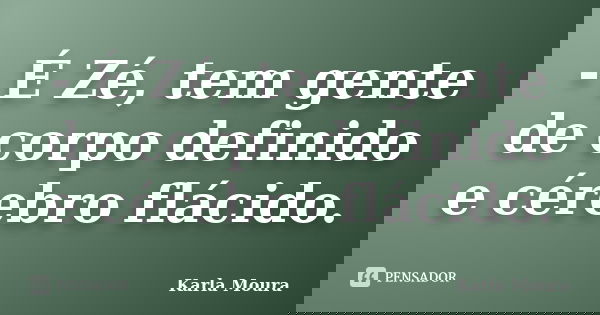 - É Zé, tem gente de corpo definido e cérebro flácido.... Frase de Karla Moura.