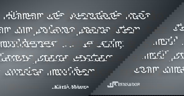 Homem de verdade não tem um plano para ter mil mulheres .. e sim, mil planos para estar com uma unica mulher... Frase de Karla Moura.