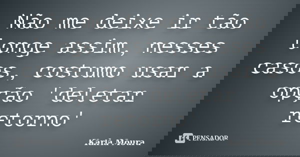 Não me deixe ir tão longe assim, nesses casos, costumo usar a opção 'deletar retorno'... Frase de Karla Moura.