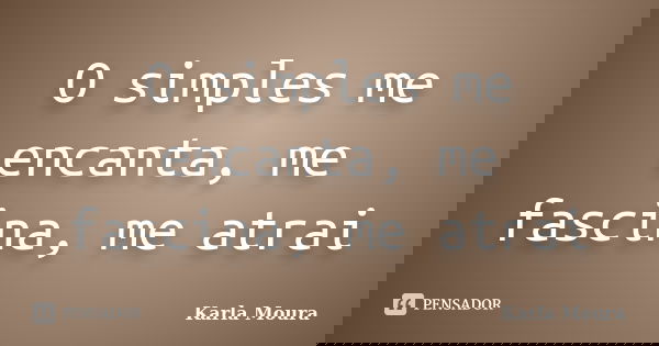 O simples me encanta, me fascina, me atrai... Frase de Karla Moura.