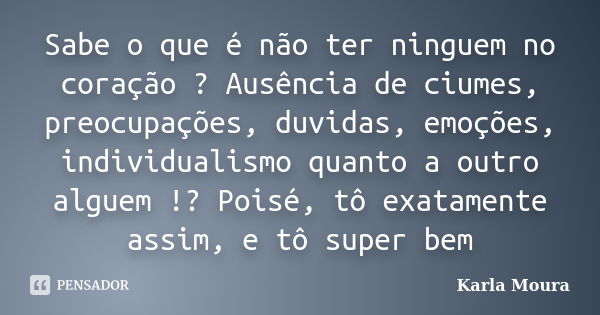 Sabe o que é não ter ninguem no coração ? Ausência de ciumes, preocupações, duvidas, emoções, individualismo quanto a outro alguem !? Poisé, tô exatamente assim... Frase de Karla Moura.