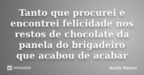 Tanto que procurei e encontrei felicidade nos restos de chocolate da panela do brigadeiro que acabou de acabar... Frase de Karla Moura.