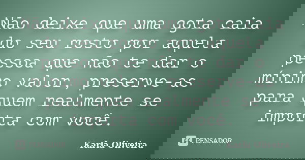Não deixe que uma gota caia do seu rosto por aquela pessoa que não te dar o mínimo valor, preserve-as para quem realmente se importa com você.... Frase de Karla Oliveira.