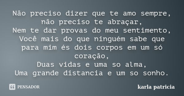 Não preciso dizer que te amo sempre, não preciso te abraçar, Nem te dar provas do meu sentimento, Você mais do que ninguém sabe que para mim és dois corpos em u... Frase de karla patricia.