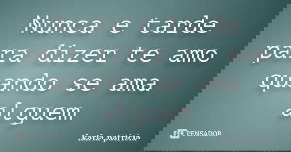 Nunca e tarde para dizer te amo quando se ama alguem... Frase de karla patricia.